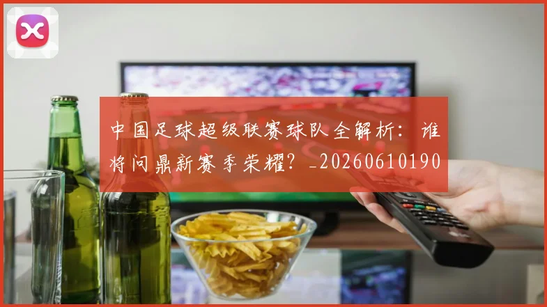 中国足球超级联赛球队全解析：谁将问鼎新赛季荣耀？_20260610190320