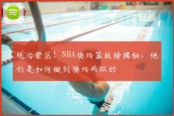 统治禁区！NBA场均篮板榜揭秘，他们是如何做到场均两双的