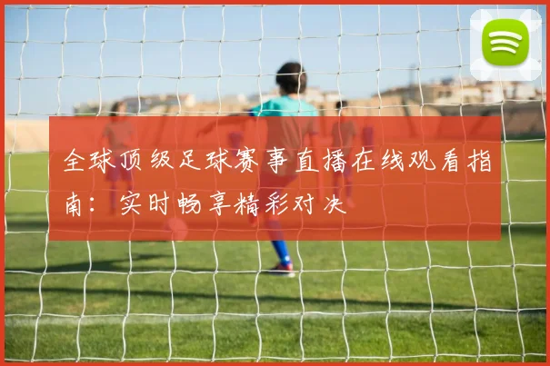 全球顶级足球赛事直播在线观看指南：实时畅享精彩对决