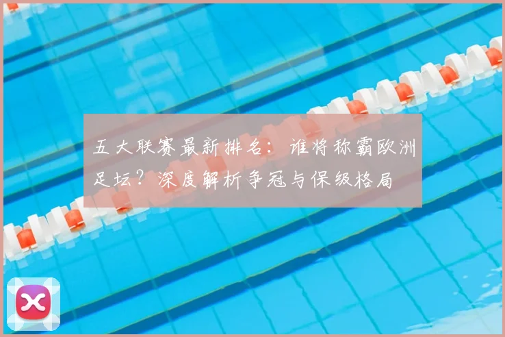 五大联赛最新排名：谁将称霸欧洲足坛？深度解析争冠与保级格局