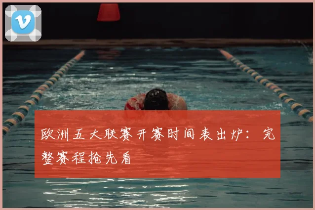 欧洲五大联赛开赛时间表出炉：完整赛程抢先看
