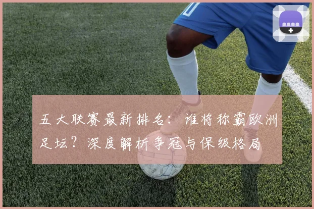五大联赛最新排名：谁将称霸欧洲足坛？深度解析争冠与保级格局