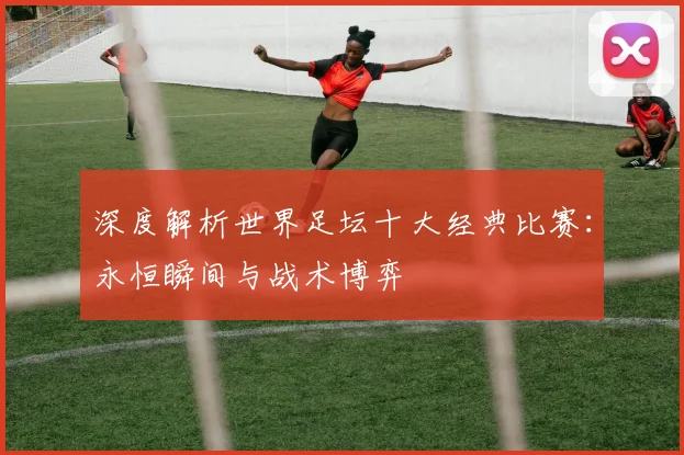 深度解析世界足坛十大经典比赛：永恒瞬间与战术博弈