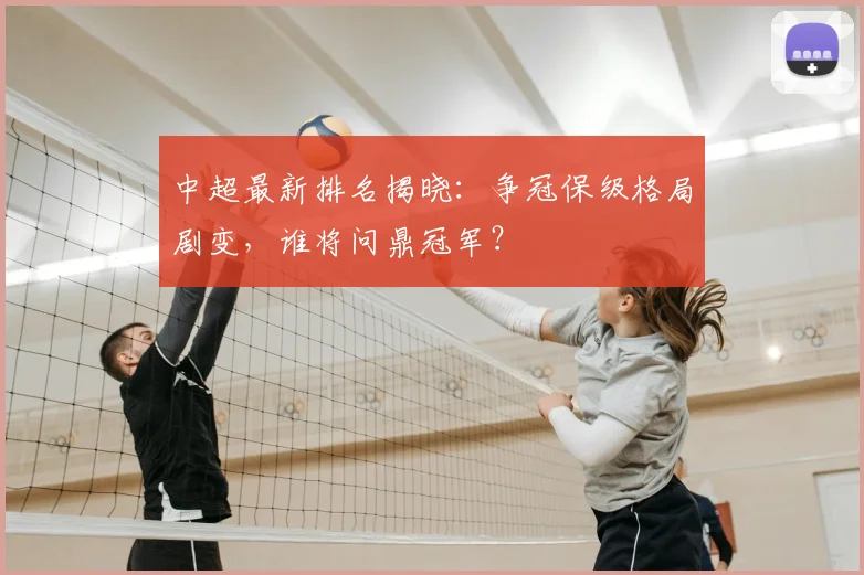 中超最新排名揭晓：争冠保级格局剧变，谁将问鼎冠军？