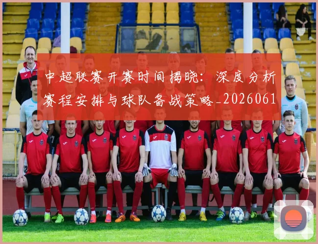中超联赛开赛时间揭晓：深度分析赛程安排与球队备战策略_20260610190529