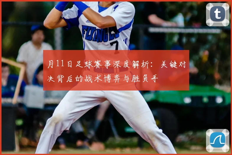 月11日足球赛事深度解析：关键对决背后的战术博弈与胜负手