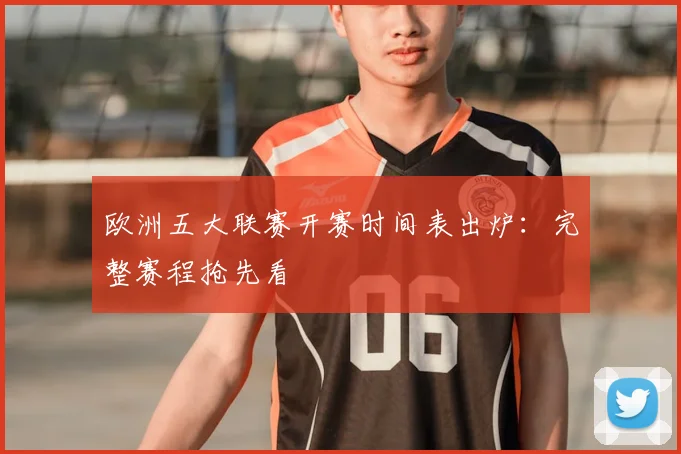 欧洲五大联赛开赛时间表出炉：完整赛程抢先看