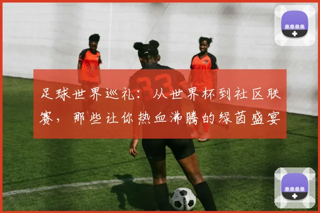 足球世界巡礼：从世界杯到社区联赛，那些让你热血沸腾的绿茵盛宴