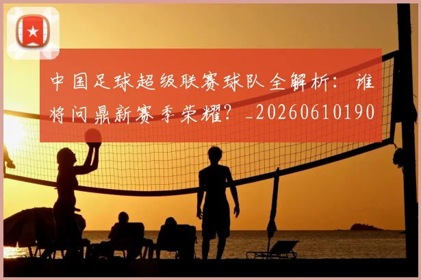 中国足球超级联赛球队全解析：谁将问鼎新赛季荣耀？_20260610190320