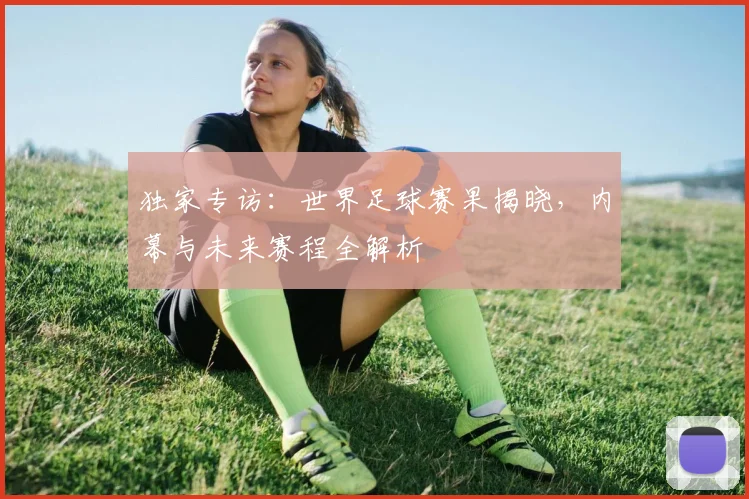 独家专访：世界足球赛果揭晓，内幕与未来赛程全解析