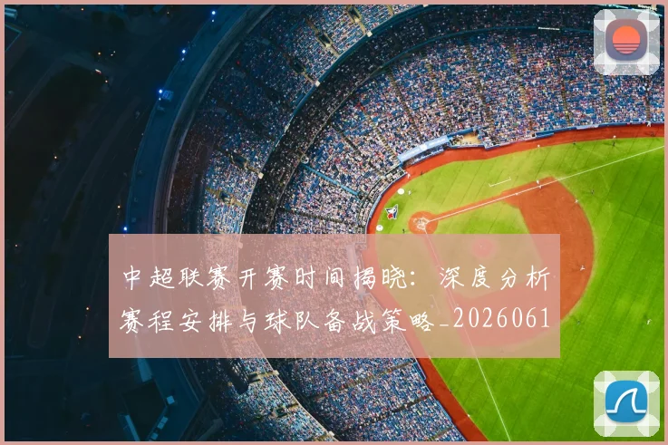 中超联赛开赛时间揭晓：深度分析赛程安排与球队备战策略_20260610190529