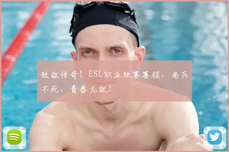 致敬传奇！ESL职业联赛赛程，老兵不死，青春无敌！