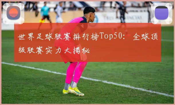 世界足球联赛排行榜Top50：全球顶级联赛实力大揭秘
