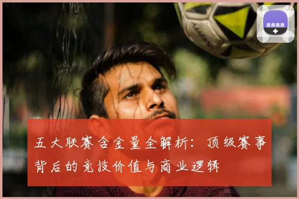 五大联赛含金量全解析：顶级赛事背后的竞技价值与商业逻辑