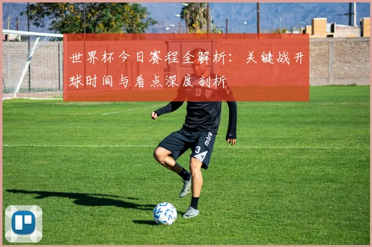 世界杯今日赛程全解析：关键战开球时间与看点深度剖析