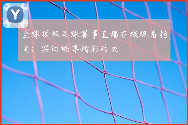 全球顶级足球赛事直播在线观看指南：实时畅享精彩对决