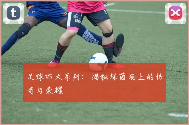 足球四大系列：揭秘绿茵场上的传奇与荣耀