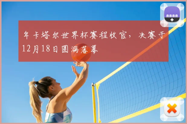 年卡塔尔世界杯赛程收官，决赛于12月18日圆满落幕