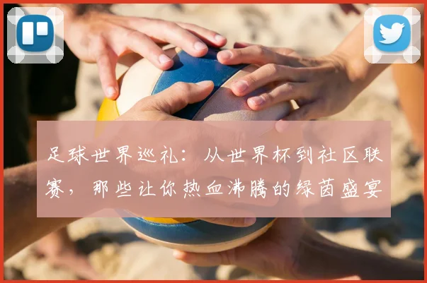 足球世界巡礼：从世界杯到社区联赛，那些让你热血沸腾的绿茵盛宴