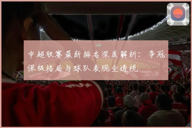中超联赛最新排名深度解析：争冠保级格局与球队表现全透视