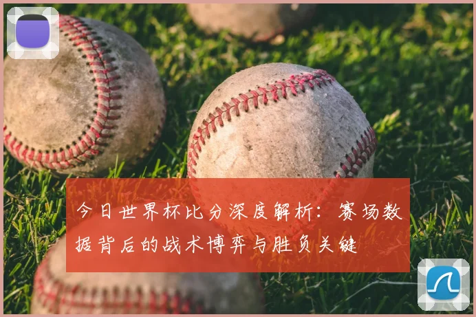 今日世界杯比分深度解析：赛场数据背后的战术博弈与胜负关键
