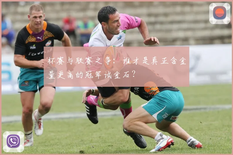 杯赛与联赛之争：谁才是真正含金量更高的冠军试金石？