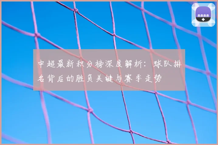 中超最新积分榜深度解析：球队排名背后的胜负关键与赛季走势