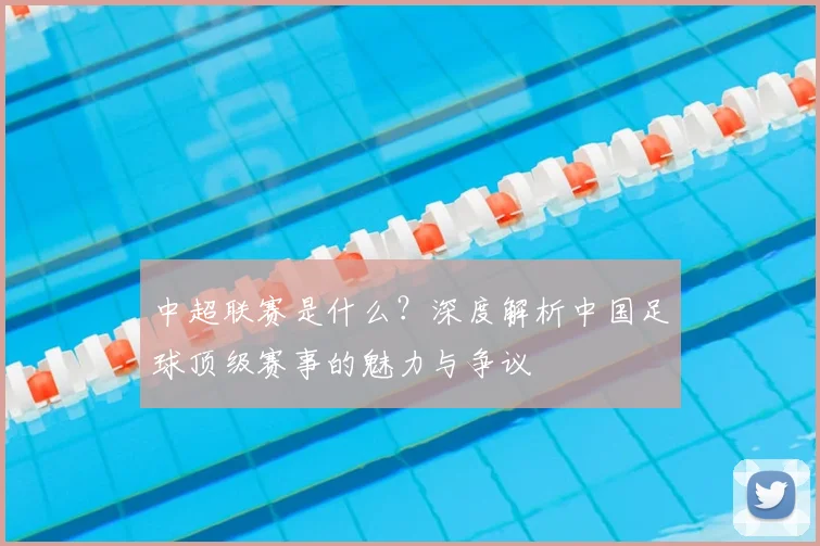 中超联赛是什么？深度解析中国足球顶级赛事的魅力与争议