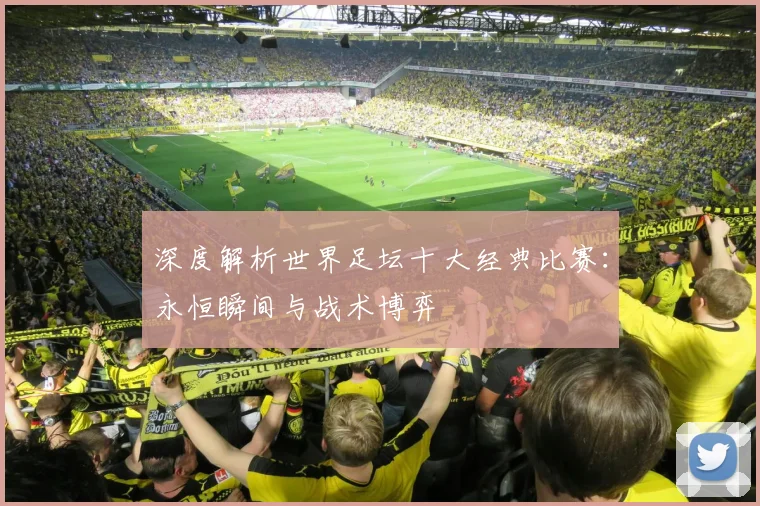 深度解析世界足坛十大经典比赛：永恒瞬间与战术博弈