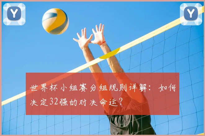 世界杯小组赛分组规则详解：如何决定32强的对决命运？